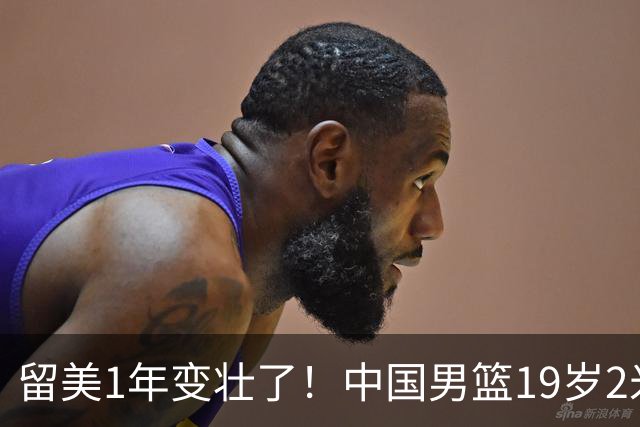 留美1年变壮了！中国男篮19岁2米06新星蜕变：效力NCAA名校，化身魔鬼筋肉人