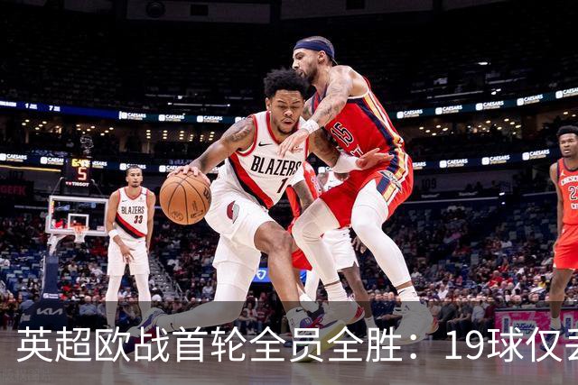 英超欧战首轮全员全胜：19球仅丢4球统治欧洲